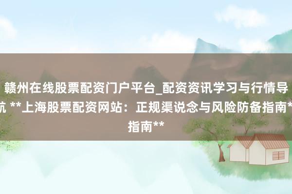 赣州在线股票配资门户平台_配资资讯学习与行情导航 **上海股票配资网站：正规渠说念与风险防备指南**
