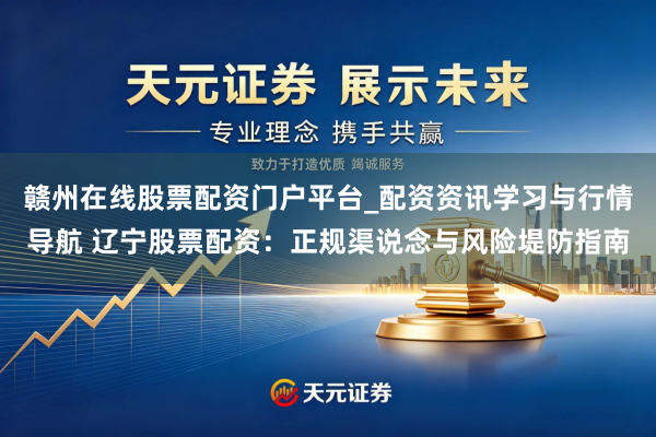 赣州在线股票配资门户平台_配资资讯学习与行情导航 辽宁股票配资：正规渠说念与风险堤防指南