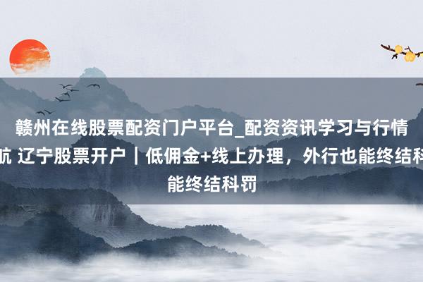 赣州在线股票配资门户平台_配资资讯学习与行情导航 辽宁股票开户｜低佣金+线上办理，外行也能终结科罚