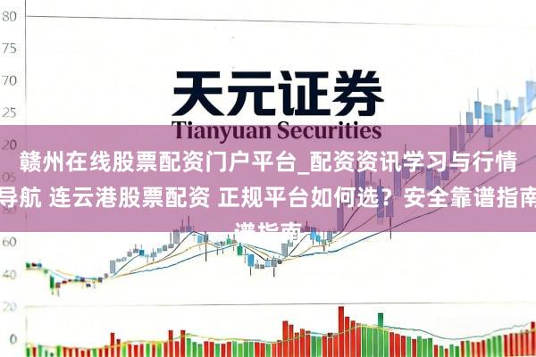 赣州在线股票配资门户平台_配资资讯学习与行情导航 连云港股票配资 正规平台如何选？安全靠谱指南