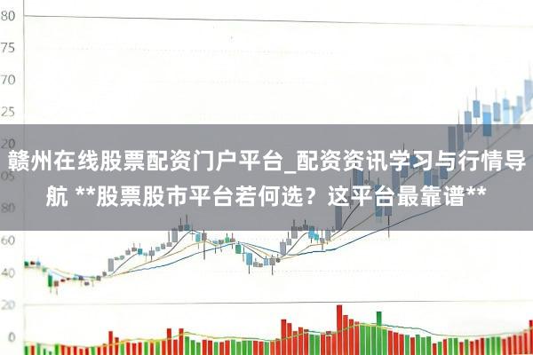 赣州在线股票配资门户平台_配资资讯学习与行情导航 **股票股市平台若何选？这平台最靠谱**