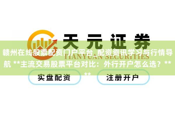 赣州在线股票配资门户平台_配资资讯学习与行情导航 **主流交易股票平台对比：外行开户怎么选？**
