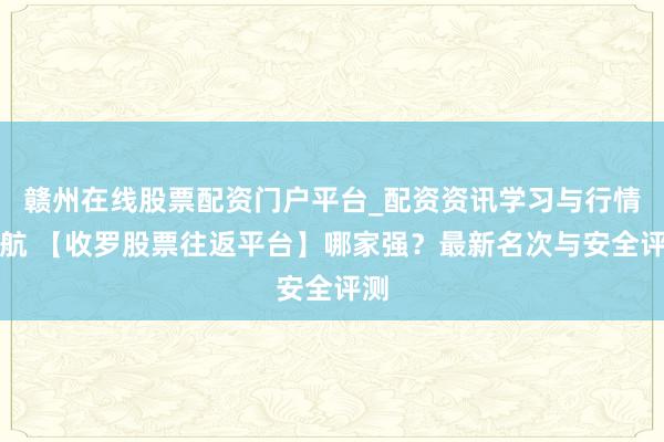 赣州在线股票配资门户平台_配资资讯学习与行情导航 【收罗股票往返平台】哪家强？最新名次与安全评测