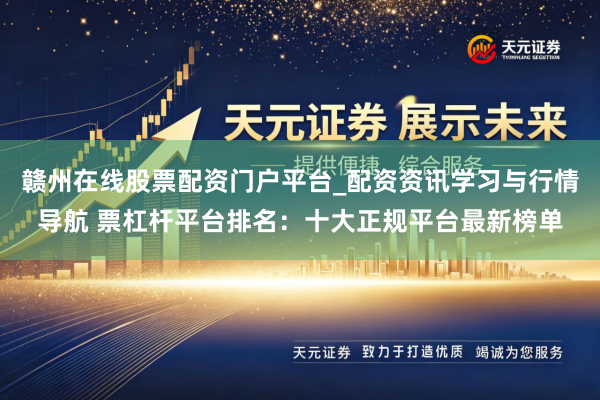 赣州在线股票配资门户平台_配资资讯学习与行情导航 票杠杆平台排名：十大正规平台最新榜单