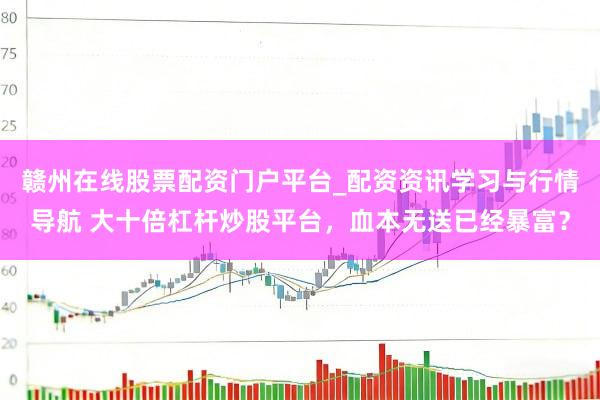 赣州在线股票配资门户平台_配资资讯学习与行情导航 大十倍杠杆炒股平台，血本无送已经暴富？