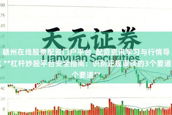 赣州在线股票配资门户平台_配资资讯学习与行情导航 **杠杆炒股平台安全指南：识别正规渠谈的3个要道**