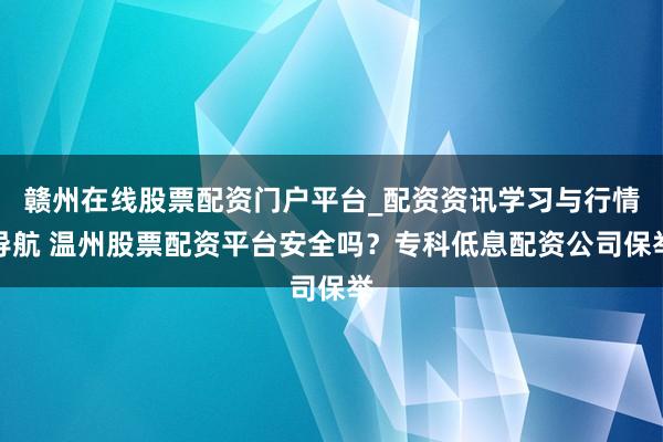 赣州在线股票配资门户平台_配资资讯学习与行情导航 温州股票配资平台安全吗？专科低息配资公司保举