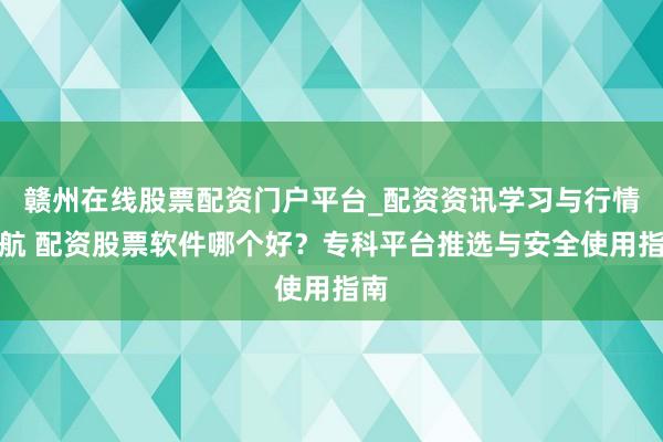 赣州在线股票配资门户平台_配资资讯学习与行情导航 配资股票软件哪个好？专科平台推选与安全使用指南