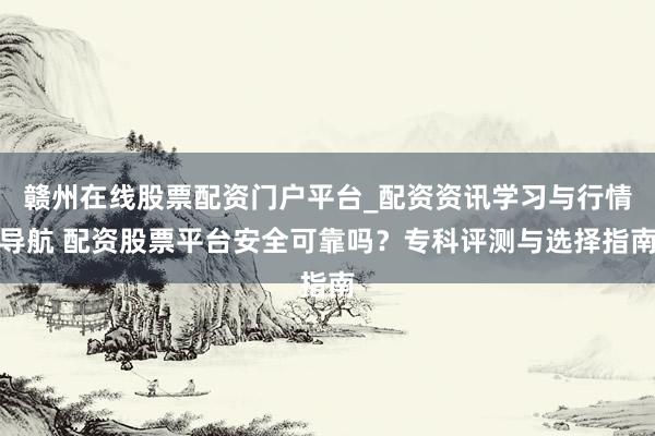 赣州在线股票配资门户平台_配资资讯学习与行情导航 配资股票平台安全可靠吗？专科评测与选择指南