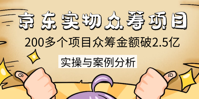 京东实物众筹项目：200多个项目众筹金额破2.5亿，实操与案例分析（4节课）-啄木鸟资源库