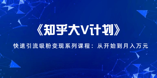 《知乎大V计划》快速引流吸粉变现系列课程：从0开始到月入万元-啄木鸟资源库