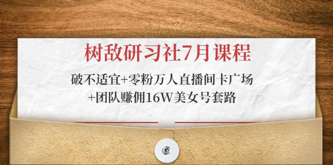 树敌研习社7月课程：破不适宜+零粉万人直播间卡广场+团队赚佣16W美女号套路-啄木鸟资源库