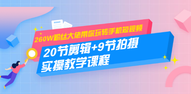 260W粉丝大佬带你玩转手机短视频：20节剪辑+9节拍摄 实操教学课程-啄木鸟资源库