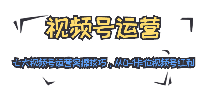 视频号运营：七大视频号运营实操技巧，从0-1卡位视频号红利-啄木鸟资源库