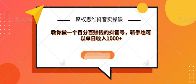 聚蚁思维抖音实操课:教你做一个百分百赚钱的抖音号，新手也可以单日收入1000+-啄木鸟资源库