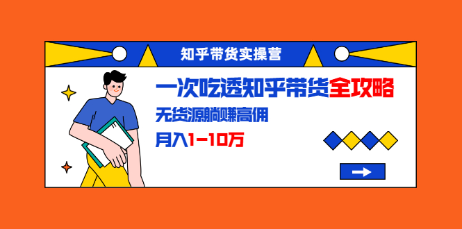 知乎带货实操营：一次吃透知乎带货全攻略 无货源躺赚高佣，月入1-10万-啄木鸟资源库