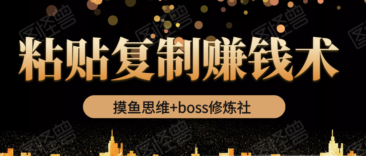 摸鱼思维+boss修炼社·粘贴复制赚钱术，我靠粘贴复制又赚了3万多，月入20万的项目-啄木鸟资源库