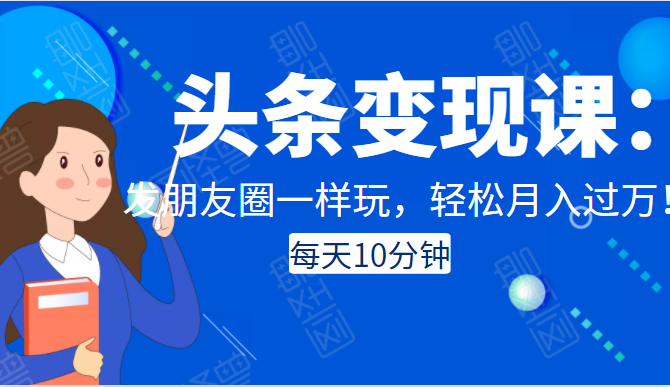 头条变现课：每天10分钟，像发朋友圈一样玩头条，轻松月入过万！-啄木鸟资源库