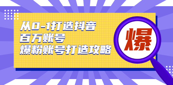 从0-1打造抖音百万账号-爆粉账号打造攻略，针对有账号无粉丝的现象-啄木鸟资源库