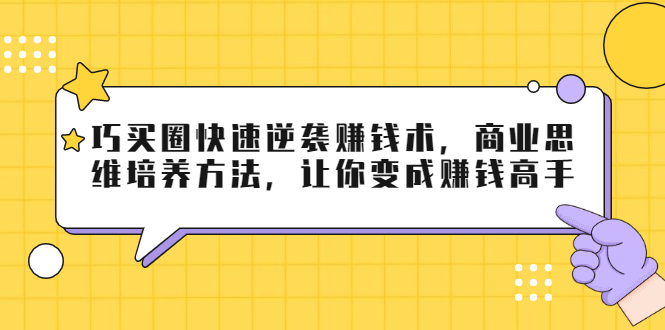 巧买圈快速逆袭赚钱术，商业思维培养方法，让你变成赚钱高手-啄木鸟资源库