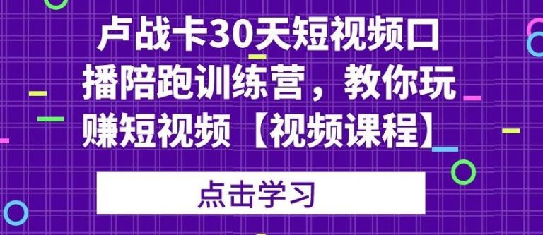 卢战卡30天短视频口播陪跑训练营，教你玩赚短视频-啄木鸟资源库