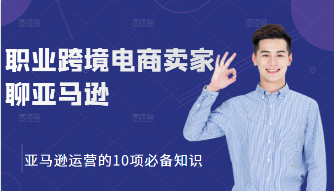 职业跨境电商卖家聊亚马逊：亚马逊运营的10项必备知识，12堂课让你看懂亚马逊运营-啄木鸟资源库