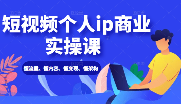 短视频个人ip商业实操课： 懂流量、懂内容、懂变现、懂架构（价值999元）-啄木鸟资源库