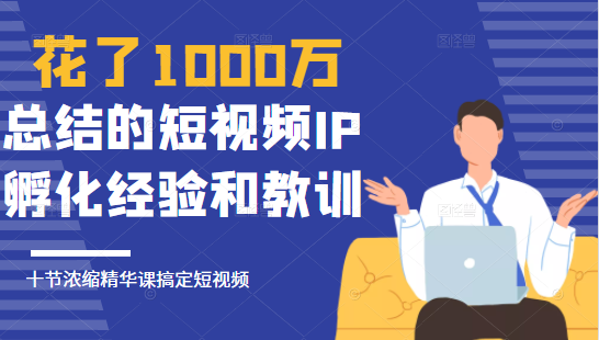 花了1000万总结出来的短视频IP孵化经验和教训，10堂浓缩精华课助你搞定短视频-啄木鸟资源库