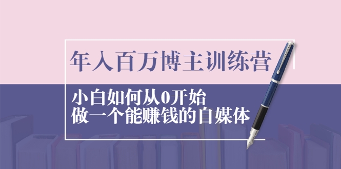 年入百万博主训练营：小白如何从0开始做一个能赚钱的自媒体-啄木鸟资源库