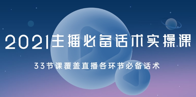 2021主播必备话术实操课，33节课覆盖直播各环节必备话术-啄木鸟资源库