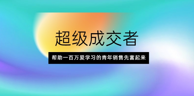 超级成交者，帮助一百万爱学习的青年销售先富起来-啄木鸟资源库