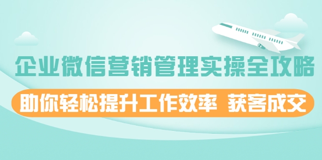 企业微信营销管理实操全攻略，助你轻松提升工作效率 获客成交 价值680元-啄木鸟资源库