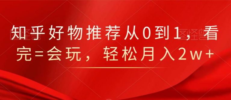 知乎好物推荐从0到1，看完=会玩，轻松月入2w+-啄木鸟资源库