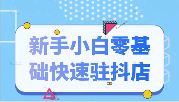 抖音小店新手小白零基础快速入驻抖店100%开通（全套11节课程）-啄木鸟资源库