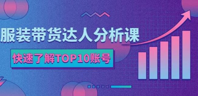 服装带货达人分析课：带你快速了解TOP10账号，玩转服装行业-啄木鸟资源库