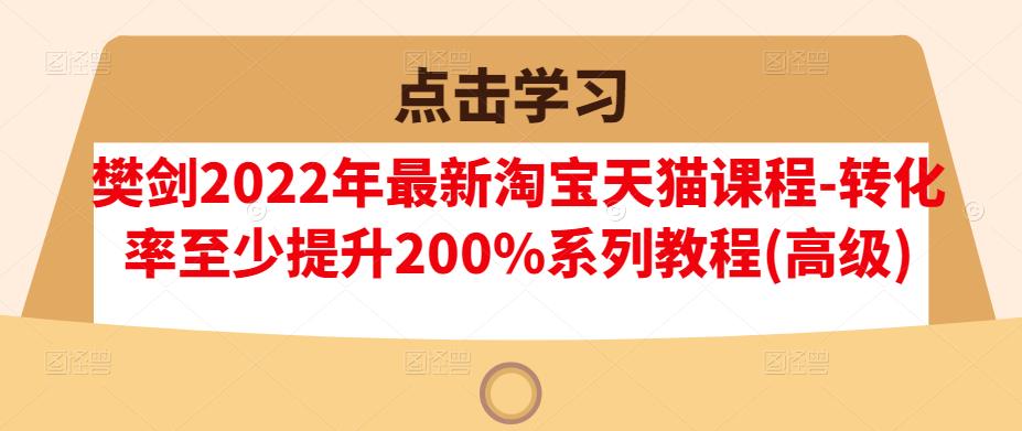 樊剑2022年最新淘宝天猫课程-转化率至少提升200%系列教程(高级)-啄木鸟资源库