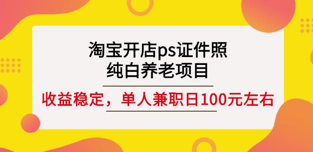 淘宝开店ps证件照，纯白养老项目，单人兼职稳定日100元(教程+软件+素材)-啄木鸟资源库