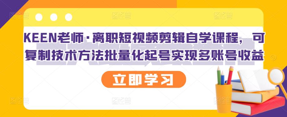 KEEN老师·离职短视频剪辑自学课程，可复制技术方法批量化起号实现多账号收益-啄木鸟资源库