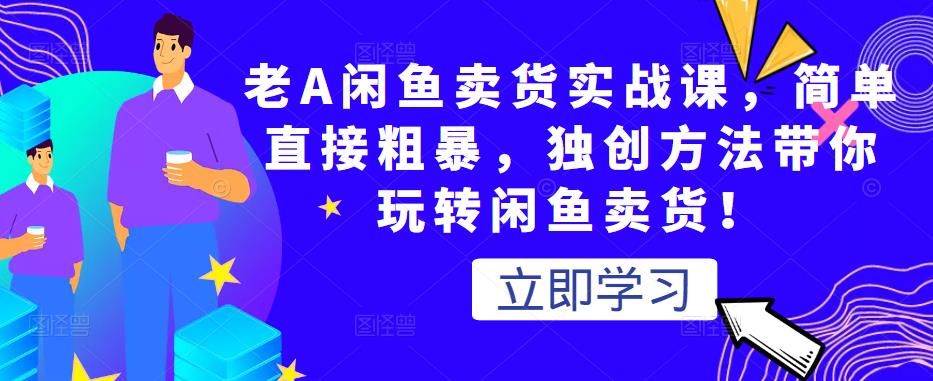 老A闲鱼卖货实战课，简单直接粗暴，独创方法带你玩转闲鱼卖货！-啄木鸟资源库