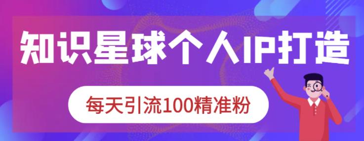 知识星球个人IP打造系列课程，每天引流100精准粉-啄木鸟资源库