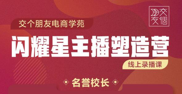 交个朋友:闪耀星主播塑造营2207期，3天2夜入门带货主播，懂人性懂客户成为王者销售-啄木鸟资源库