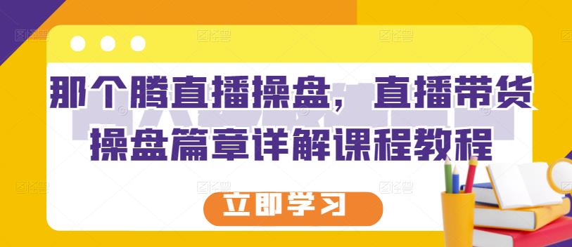 那个腾直播操盘，直播带货操盘篇章详解课程教程-啄木鸟资源库