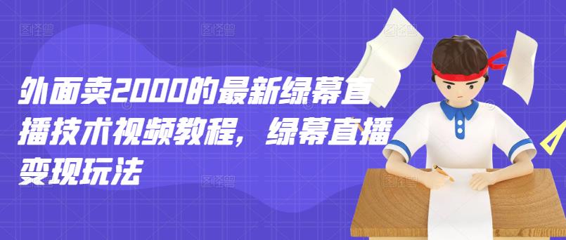 外面卖2000的最新绿幕直播技术视频教程，绿幕直播变现玩法-啄木鸟资源库