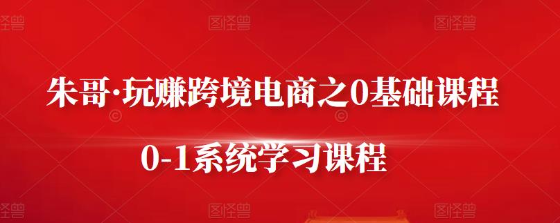 朱哥·玩赚跨境电商之0基础课程，0-1系统学习课程-啄木鸟资源库