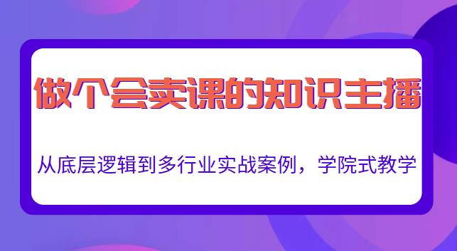 做一个会卖课的知识主播，从底层逻辑到多行业实战案例，学院式教学-啄木鸟资源库