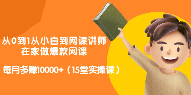 从0到1从小白到网课讲师：在家做爆款网课，每月多赚10000+（15堂实操课）-啄木鸟资源库