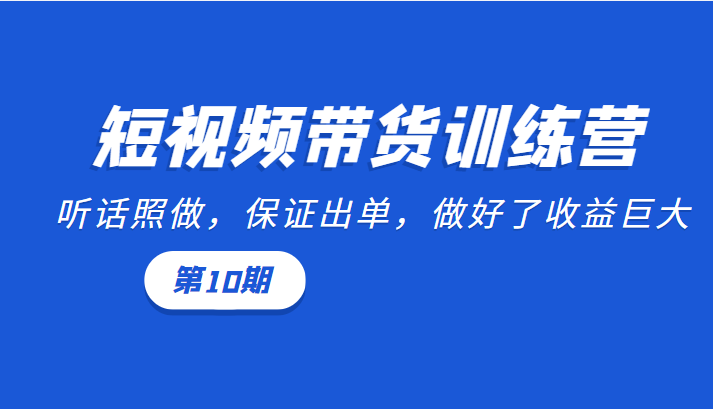 短视频带货训练营：听话照做，保证出单，做好了收益巨大（第10期）-啄木鸟资源库