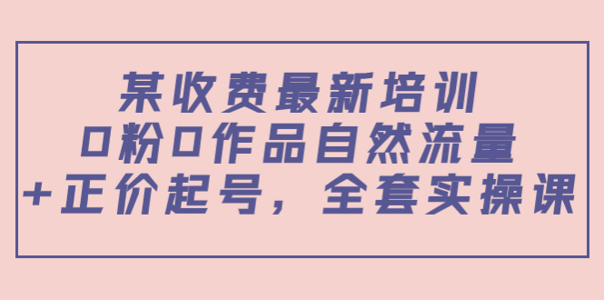 某最新收费培训内容：0粉0作品自然流量+正价起号，全套实操课-啄木鸟资源库