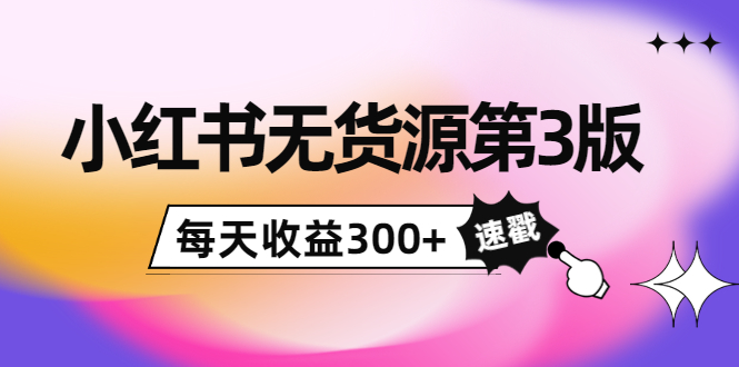 小红书无货源第3版，0投入起店，无脑图文精细化玩法，每天收益300+-啄木鸟资源库