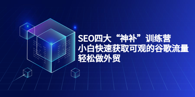 SEO四大“神补”训练营，小白快速获取可观的谷歌流量，轻松做外贸-啄木鸟资源库